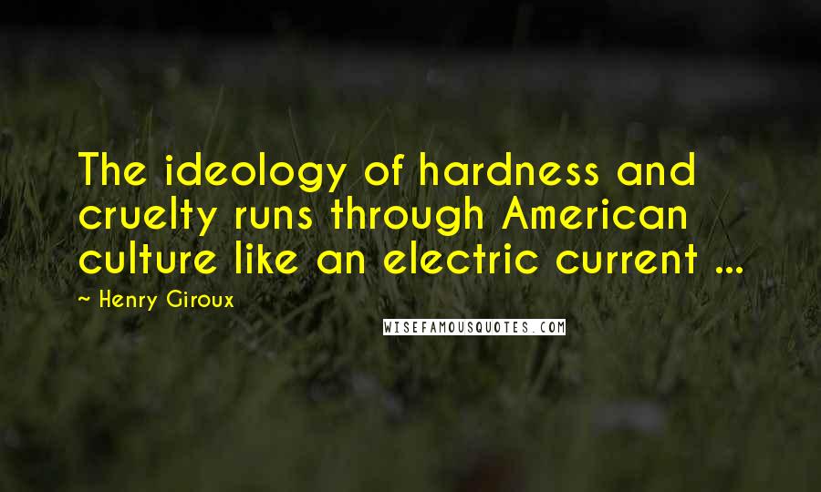 Henry Giroux Quotes: The ideology of hardness and cruelty runs through American culture like an electric current ...