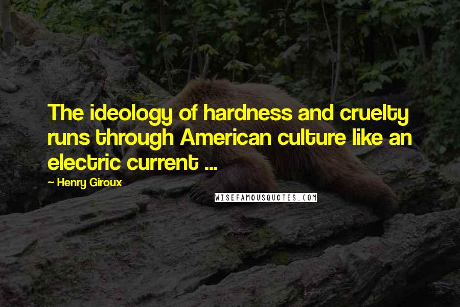 Henry Giroux Quotes: The ideology of hardness and cruelty runs through American culture like an electric current ...