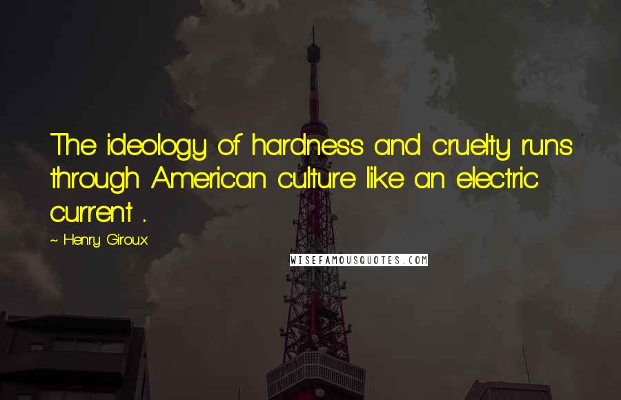 Henry Giroux Quotes: The ideology of hardness and cruelty runs through American culture like an electric current ...