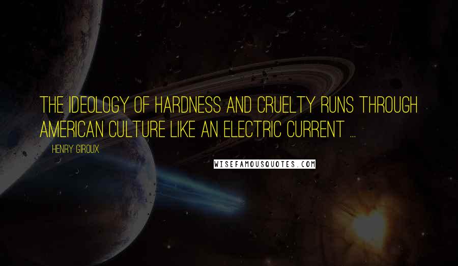 Henry Giroux Quotes: The ideology of hardness and cruelty runs through American culture like an electric current ...