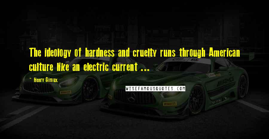 Henry Giroux Quotes: The ideology of hardness and cruelty runs through American culture like an electric current ...