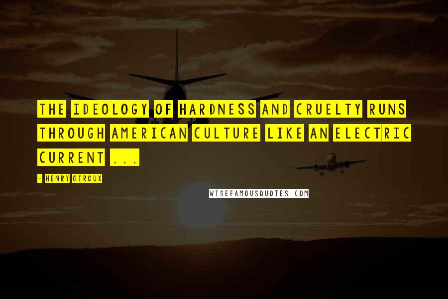 Henry Giroux Quotes: The ideology of hardness and cruelty runs through American culture like an electric current ...