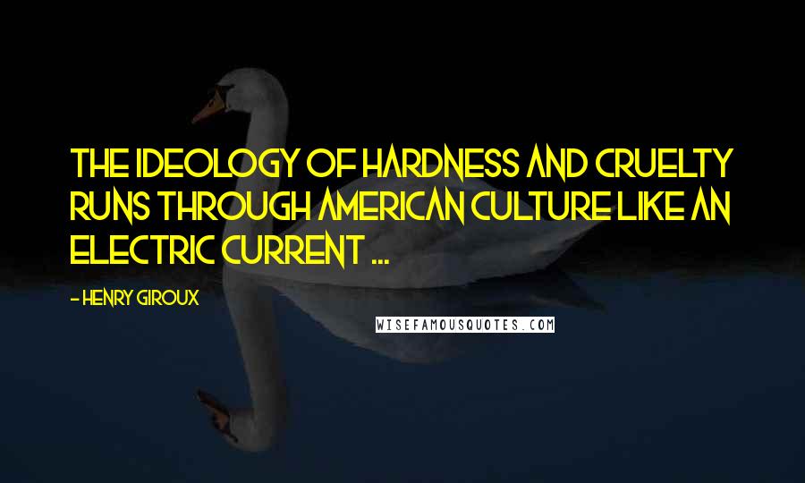 Henry Giroux Quotes: The ideology of hardness and cruelty runs through American culture like an electric current ...