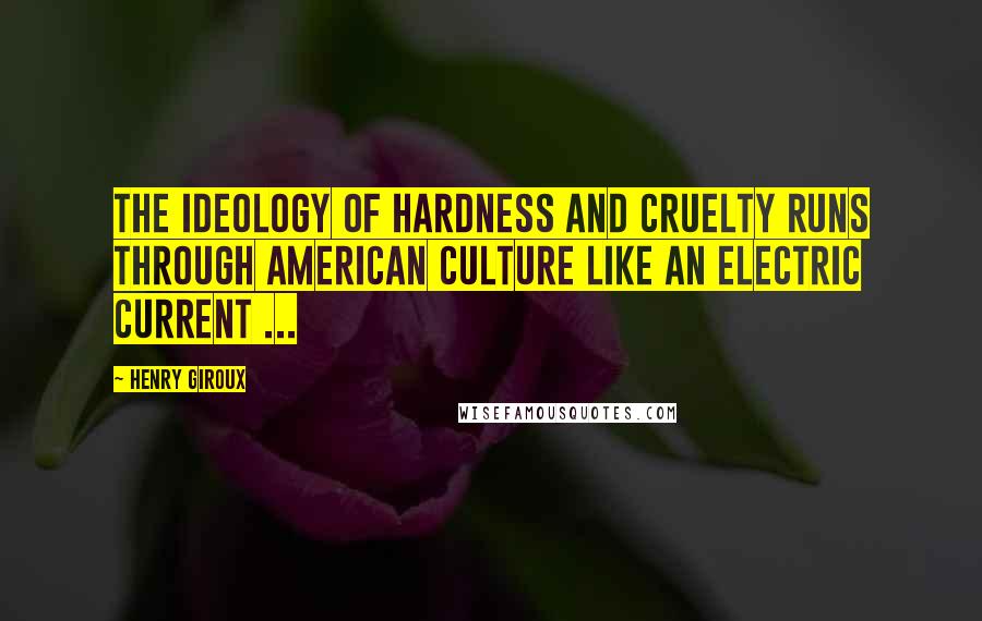 Henry Giroux Quotes: The ideology of hardness and cruelty runs through American culture like an electric current ...