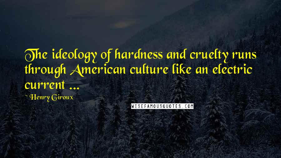 Henry Giroux Quotes: The ideology of hardness and cruelty runs through American culture like an electric current ...