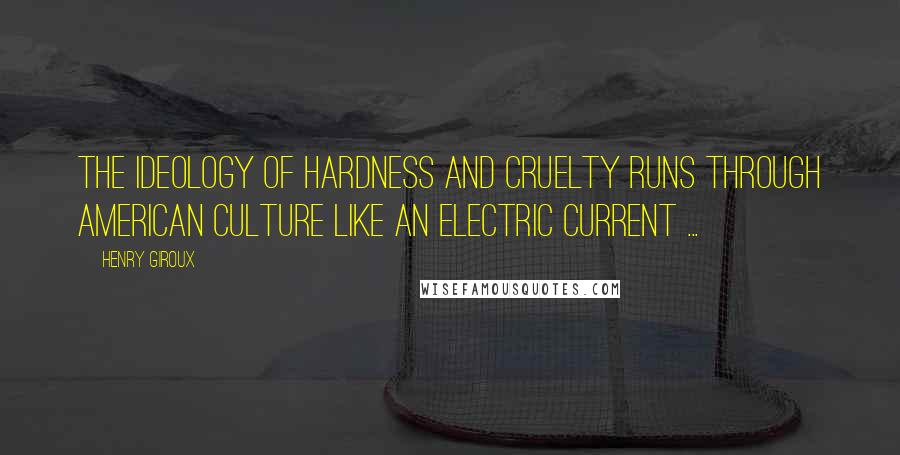 Henry Giroux Quotes: The ideology of hardness and cruelty runs through American culture like an electric current ...
