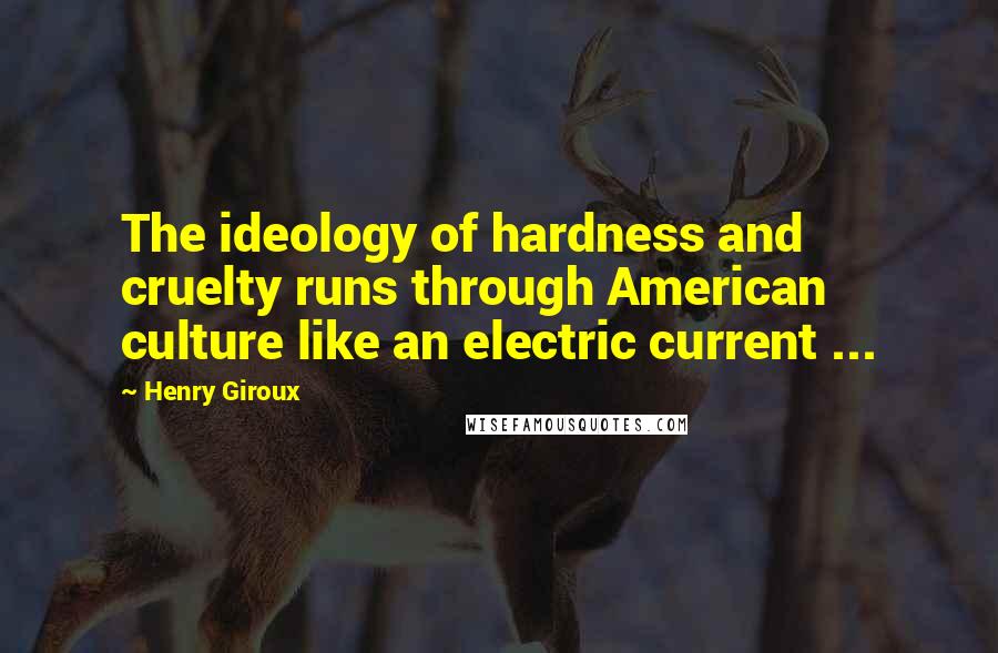 Henry Giroux Quotes: The ideology of hardness and cruelty runs through American culture like an electric current ...