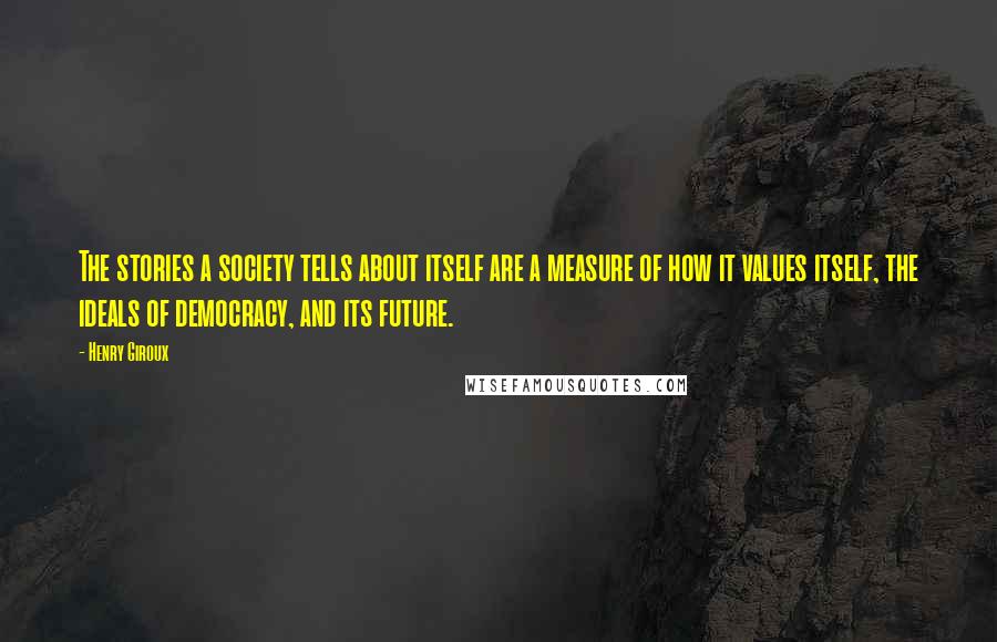 Henry Giroux Quotes: The stories a society tells about itself are a measure of how it values itself, the ideals of democracy, and its future.