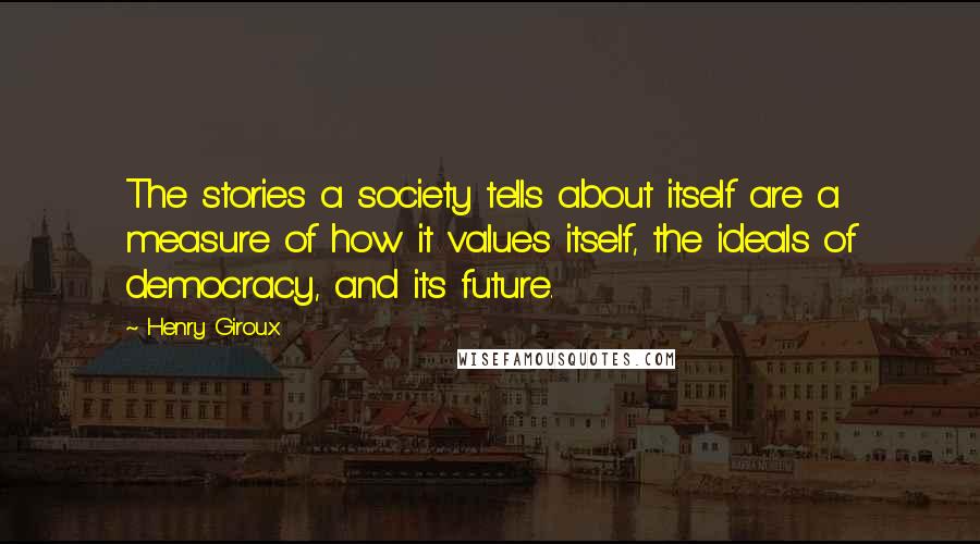 Henry Giroux Quotes: The stories a society tells about itself are a measure of how it values itself, the ideals of democracy, and its future.