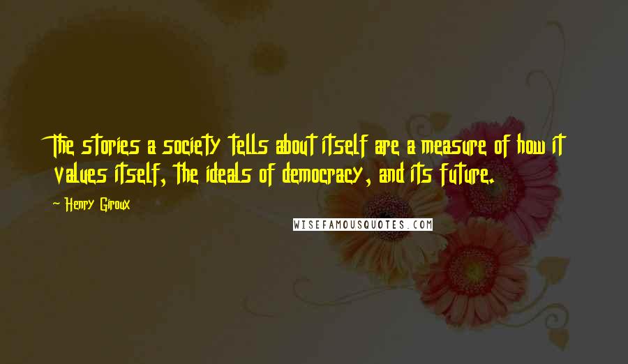 Henry Giroux Quotes: The stories a society tells about itself are a measure of how it values itself, the ideals of democracy, and its future.