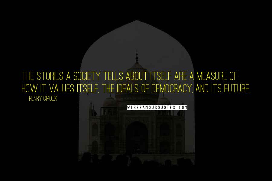 Henry Giroux Quotes: The stories a society tells about itself are a measure of how it values itself, the ideals of democracy, and its future.