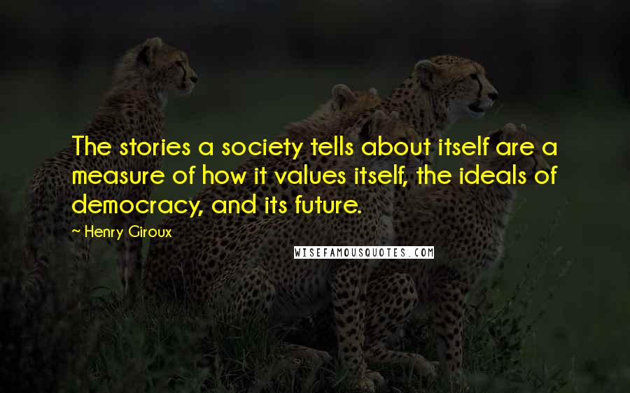 Henry Giroux Quotes: The stories a society tells about itself are a measure of how it values itself, the ideals of democracy, and its future.