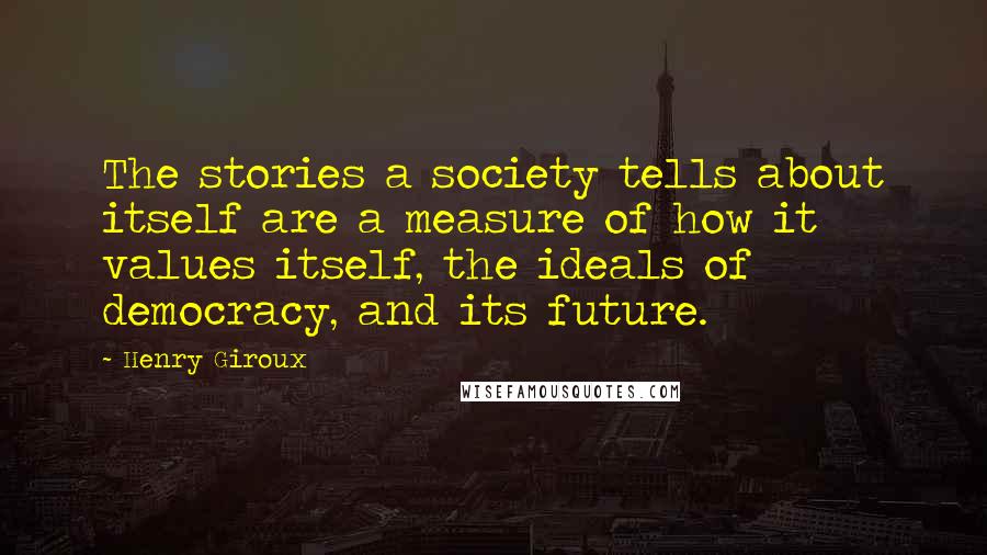 Henry Giroux Quotes: The stories a society tells about itself are a measure of how it values itself, the ideals of democracy, and its future.