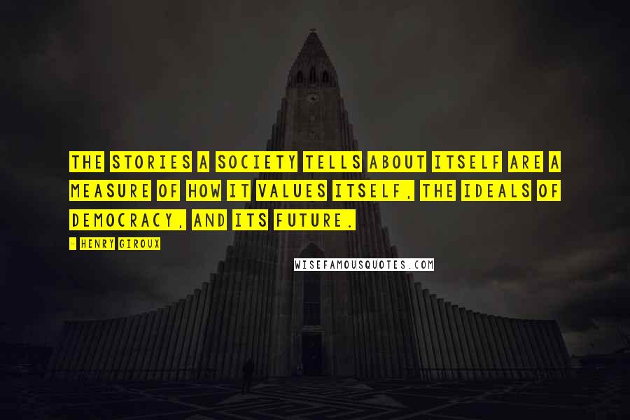 Henry Giroux Quotes: The stories a society tells about itself are a measure of how it values itself, the ideals of democracy, and its future.