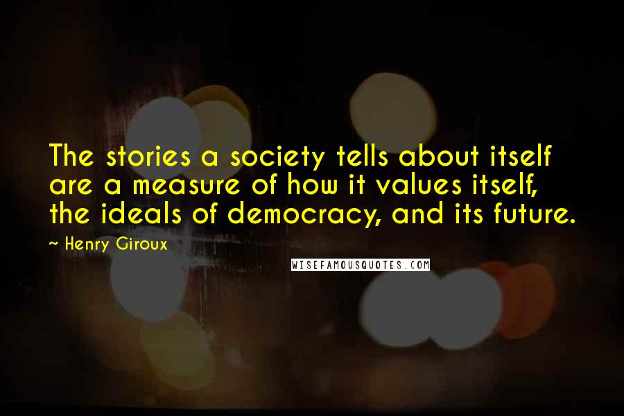 Henry Giroux Quotes: The stories a society tells about itself are a measure of how it values itself, the ideals of democracy, and its future.