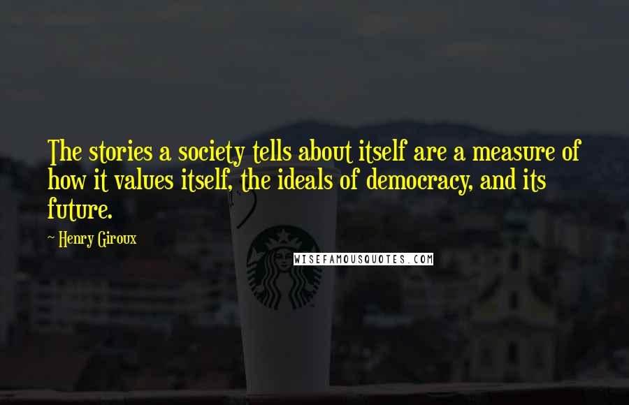 Henry Giroux Quotes: The stories a society tells about itself are a measure of how it values itself, the ideals of democracy, and its future.