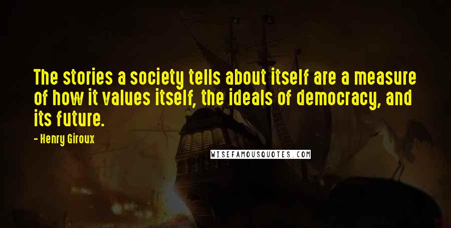 Henry Giroux Quotes: The stories a society tells about itself are a measure of how it values itself, the ideals of democracy, and its future.