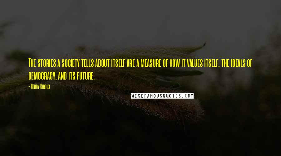 Henry Giroux Quotes: The stories a society tells about itself are a measure of how it values itself, the ideals of democracy, and its future.
