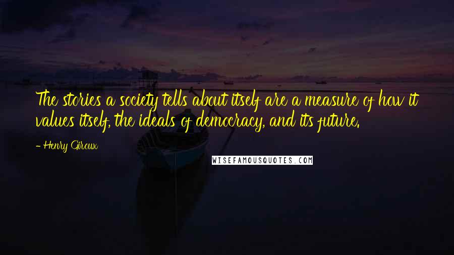 Henry Giroux Quotes: The stories a society tells about itself are a measure of how it values itself, the ideals of democracy, and its future.