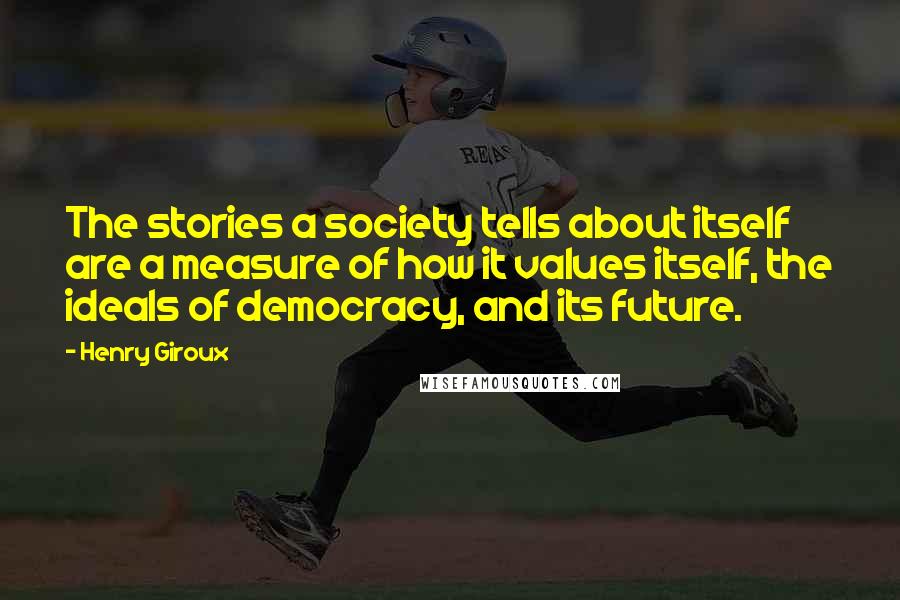 Henry Giroux Quotes: The stories a society tells about itself are a measure of how it values itself, the ideals of democracy, and its future.