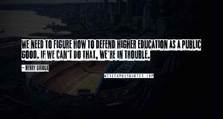Henry Giroux Quotes: We need to figure how to defend higher education as a public good. If we can't do that, we're in trouble.
