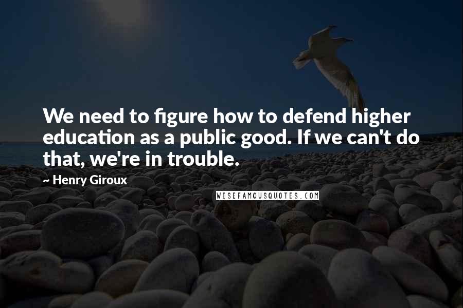 Henry Giroux Quotes: We need to figure how to defend higher education as a public good. If we can't do that, we're in trouble.