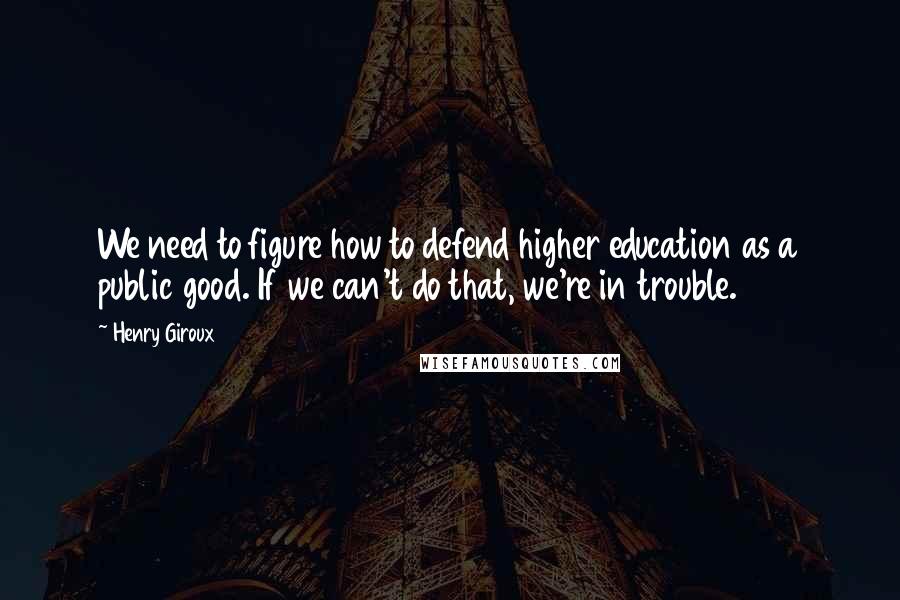 Henry Giroux Quotes: We need to figure how to defend higher education as a public good. If we can't do that, we're in trouble.