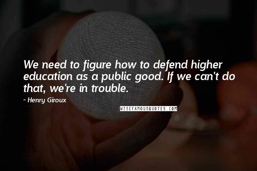 Henry Giroux Quotes: We need to figure how to defend higher education as a public good. If we can't do that, we're in trouble.