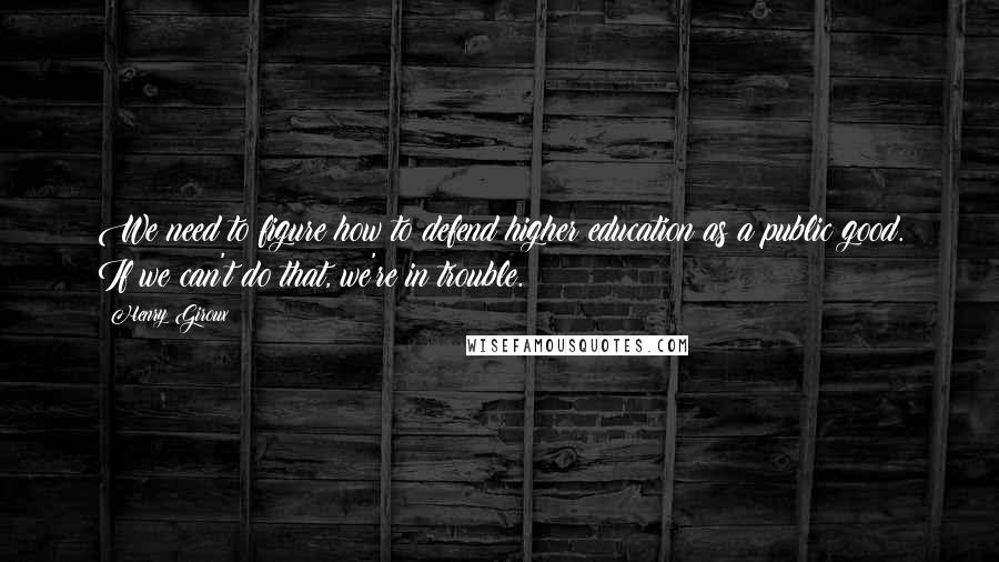 Henry Giroux Quotes: We need to figure how to defend higher education as a public good. If we can't do that, we're in trouble.