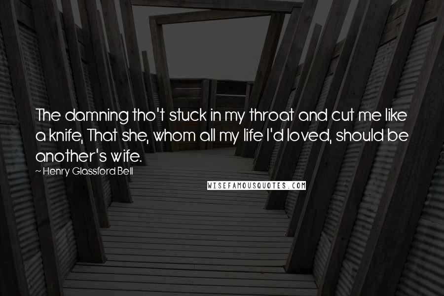 Henry Glassford Bell Quotes: The damning tho't stuck in my throat and cut me like a knife, That she, whom all my life I'd loved, should be another's wife.