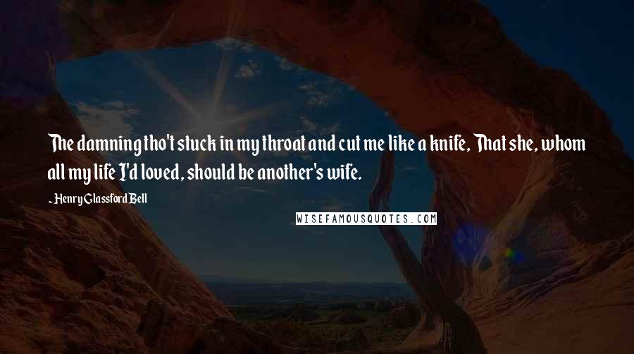 Henry Glassford Bell Quotes: The damning tho't stuck in my throat and cut me like a knife, That she, whom all my life I'd loved, should be another's wife.