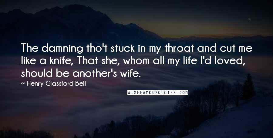 Henry Glassford Bell Quotes: The damning tho't stuck in my throat and cut me like a knife, That she, whom all my life I'd loved, should be another's wife.