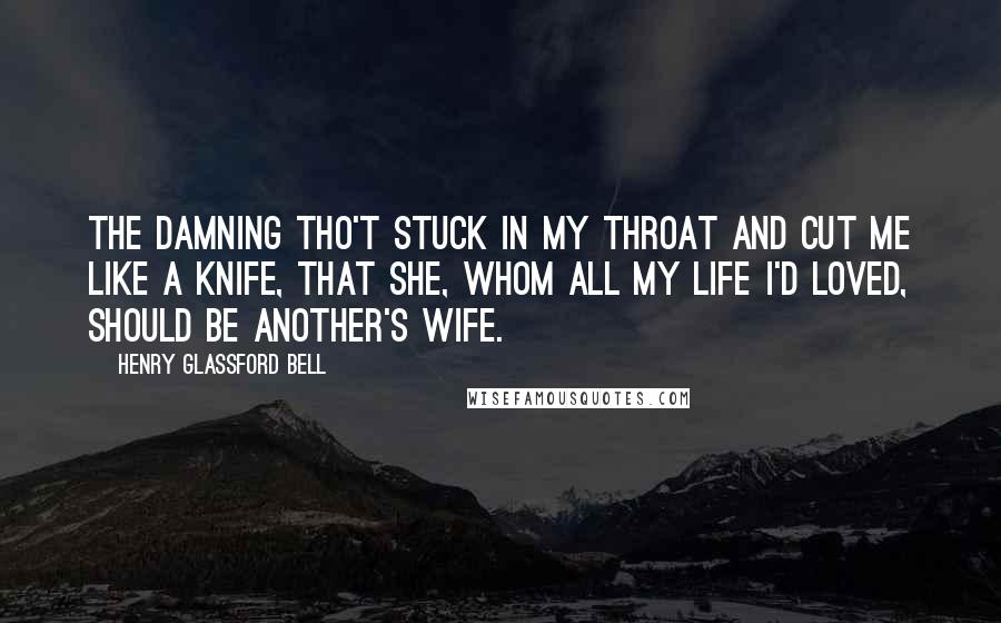 Henry Glassford Bell Quotes: The damning tho't stuck in my throat and cut me like a knife, That she, whom all my life I'd loved, should be another's wife.