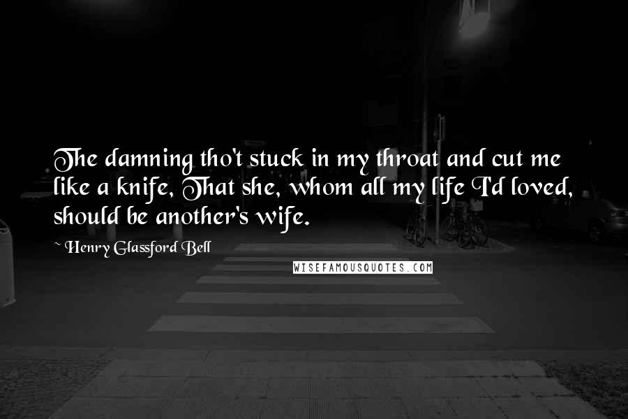 Henry Glassford Bell Quotes: The damning tho't stuck in my throat and cut me like a knife, That she, whom all my life I'd loved, should be another's wife.