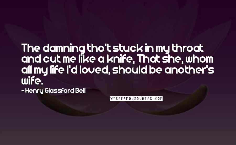 Henry Glassford Bell Quotes: The damning tho't stuck in my throat and cut me like a knife, That she, whom all my life I'd loved, should be another's wife.