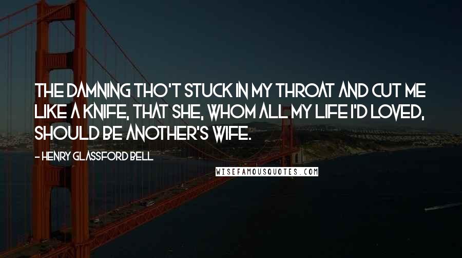 Henry Glassford Bell Quotes: The damning tho't stuck in my throat and cut me like a knife, That she, whom all my life I'd loved, should be another's wife.
