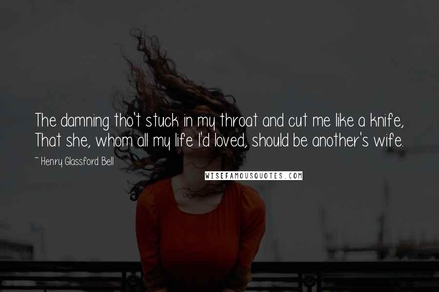 Henry Glassford Bell Quotes: The damning tho't stuck in my throat and cut me like a knife, That she, whom all my life I'd loved, should be another's wife.