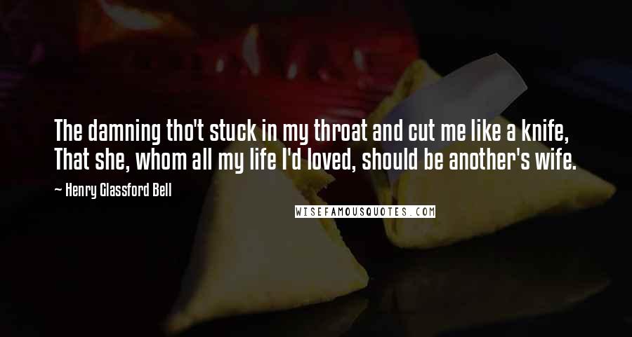 Henry Glassford Bell Quotes: The damning tho't stuck in my throat and cut me like a knife, That she, whom all my life I'd loved, should be another's wife.