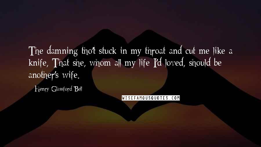 Henry Glassford Bell Quotes: The damning tho't stuck in my throat and cut me like a knife, That she, whom all my life I'd loved, should be another's wife.