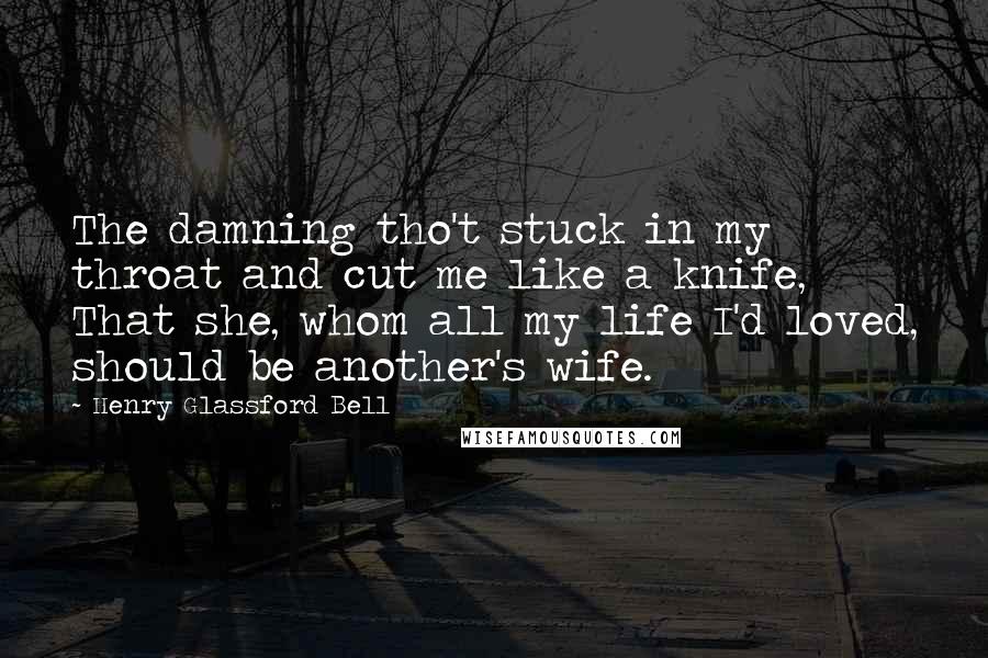 Henry Glassford Bell Quotes: The damning tho't stuck in my throat and cut me like a knife, That she, whom all my life I'd loved, should be another's wife.