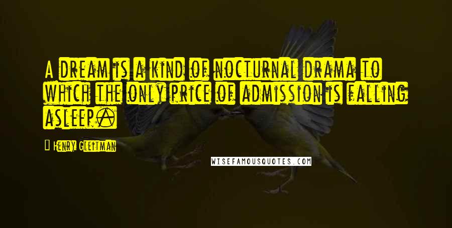 Henry Gleitman Quotes: A dream is a kind of nocturnal drama to which the only price of admission is falling asleep.