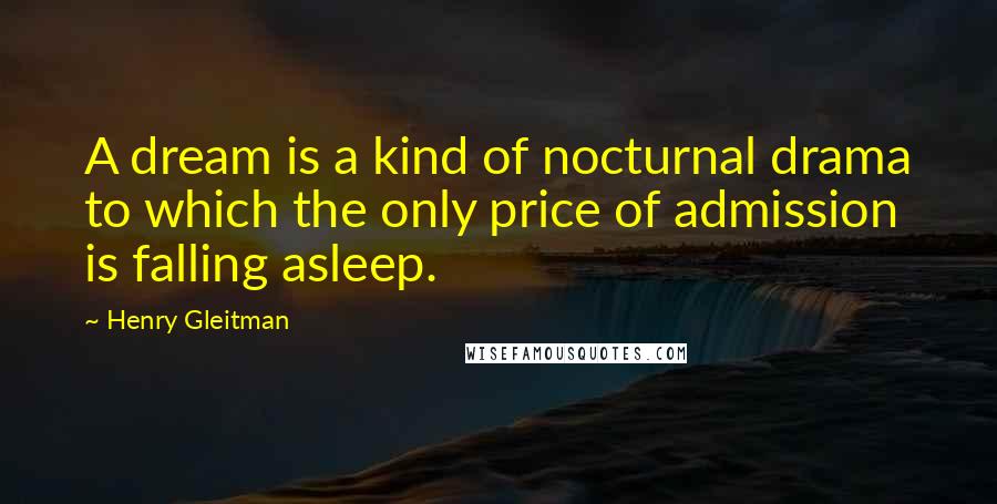 Henry Gleitman Quotes: A dream is a kind of nocturnal drama to which the only price of admission is falling asleep.
