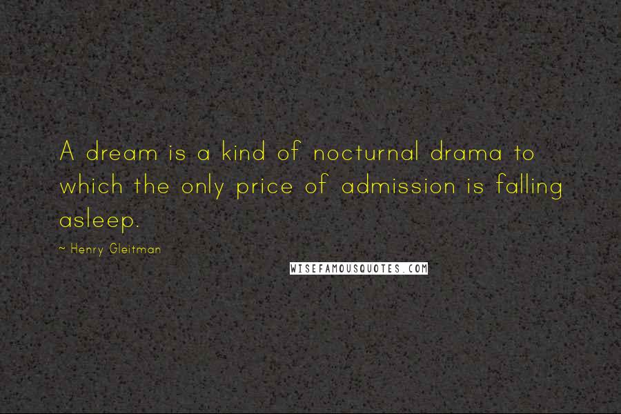 Henry Gleitman Quotes: A dream is a kind of nocturnal drama to which the only price of admission is falling asleep.