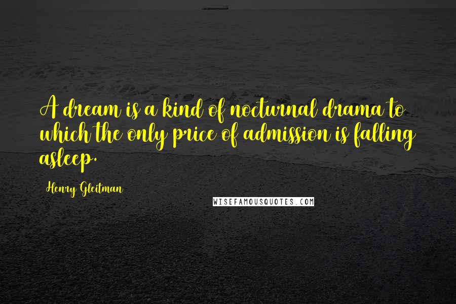 Henry Gleitman Quotes: A dream is a kind of nocturnal drama to which the only price of admission is falling asleep.