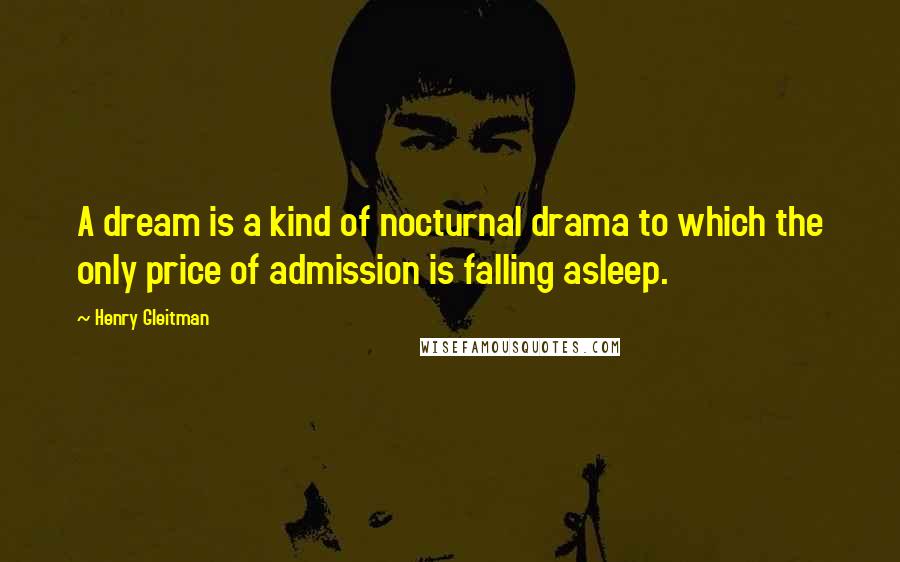 Henry Gleitman Quotes: A dream is a kind of nocturnal drama to which the only price of admission is falling asleep.