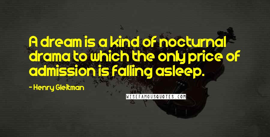 Henry Gleitman Quotes: A dream is a kind of nocturnal drama to which the only price of admission is falling asleep.