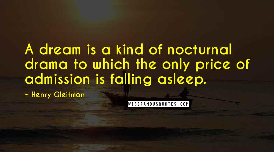 Henry Gleitman Quotes: A dream is a kind of nocturnal drama to which the only price of admission is falling asleep.