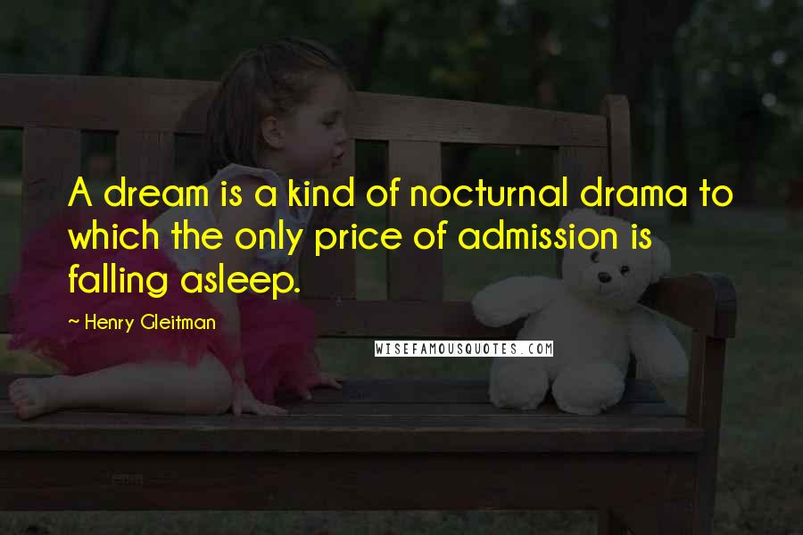 Henry Gleitman Quotes: A dream is a kind of nocturnal drama to which the only price of admission is falling asleep.