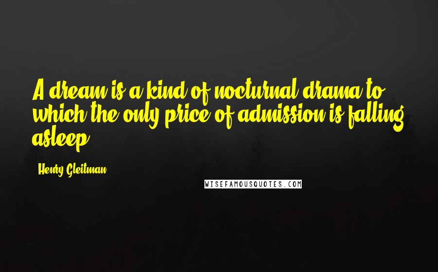 Henry Gleitman Quotes: A dream is a kind of nocturnal drama to which the only price of admission is falling asleep.