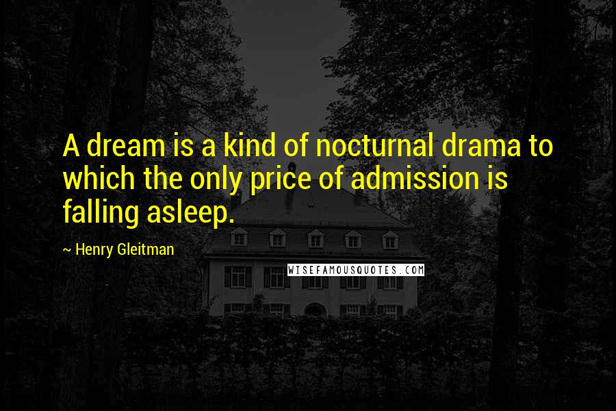 Henry Gleitman Quotes: A dream is a kind of nocturnal drama to which the only price of admission is falling asleep.